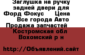 Заглушка на ручку задней двери для Форд Фокус 2 › Цена ­ 200 - Все города Авто » Продажа запчастей   . Костромская обл.,Вохомский р-н